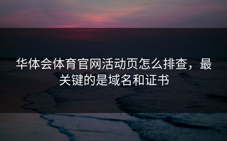 华体会体育官网活动页怎么排查，最关键的是域名和证书