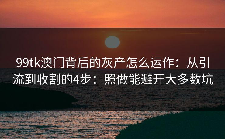 99tk澳门背后的灰产怎么运作：从引流到收割的4步：照做能避开大多数坑