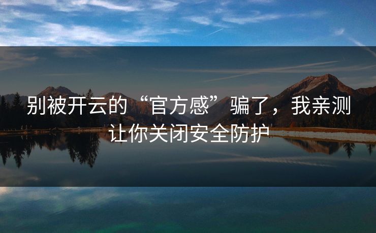别被开云的“官方感”骗了，我亲测让你关闭安全防护