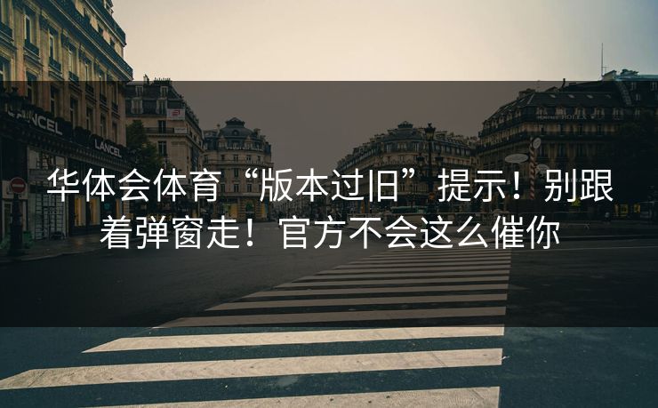 华体会体育“版本过旧”提示！别跟着弹窗走！官方不会这么催你