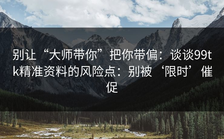 别让“大师带你”把你带偏：谈谈99tk精准资料的风险点：别被‘限时’催促