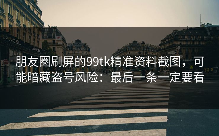 朋友圈刷屏的99tk精准资料截图，可能暗藏盗号风险：最后一条一定要看