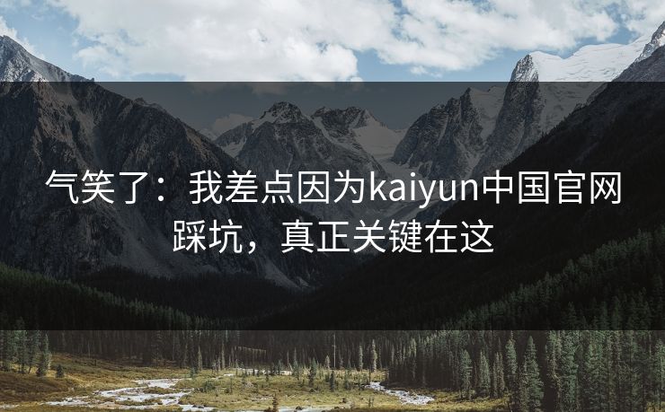 气笑了：我差点因为kaiyun中国官网踩坑，真正关键在这