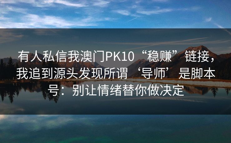 有人私信我澳门PK10“稳赚”链接，我追到源头发现所谓‘导师’是脚本号：别让情绪替你做决定