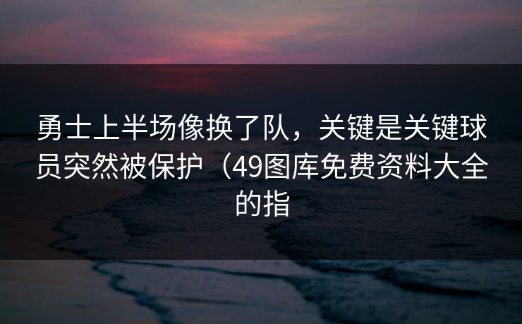 勇士上半场像换了队，关键是关键球员突然被保护（49图库免费资料大全的指