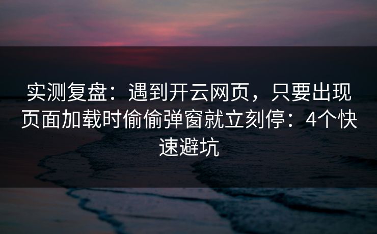 实测复盘：遇到开云网页，只要出现页面加载时偷偷弹窗就立刻停：4个快速避坑