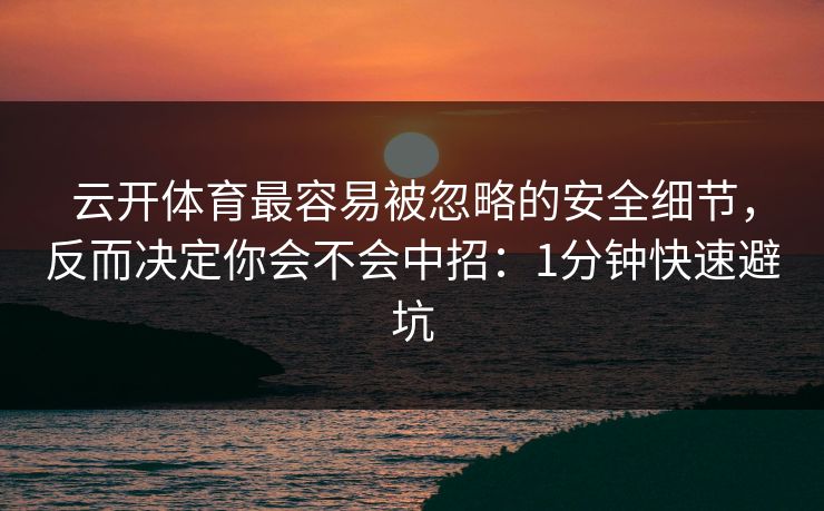 云开体育最容易被忽略的安全细节，反而决定你会不会中招：1分钟快速避坑