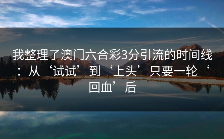 我整理了澳门六合彩3分引流的时间线：从‘试试’到‘上头’只要一轮‘回血’后