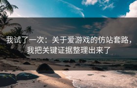 我试了一次：关于爱游戏的仿站套路，我把关键证据整理出来了