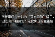 别被澳门六合彩的“官方口吻”骗了，这些细节最露馅：这比你想的更重要