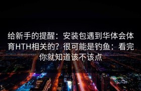 给新手的提醒：安装包遇到华体会体育HTH相关的？很可能是钓鱼：看完你就知道该不该点