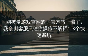 别被爱游戏官网的“官方感”骗了，我亲测客服只催你操作不解释：3个快速避坑