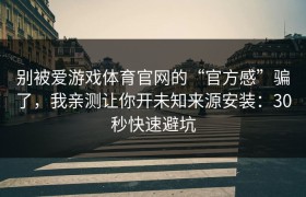 别被爱游戏体育官网的“官方感”骗了，我亲测让你开未知来源安装：30秒快速避坑