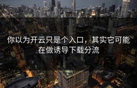 你以为开云只是个入口，其实它可能在做诱导下载分流