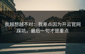 我越想越不对：我差点因为开云官网踩坑，最后一句才是重点