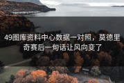 49图库资料中心数据一对照，莫德里奇赛后一句话让风向变了