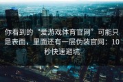 你看到的“爱游戏体育官网”可能只是表面，里面还有一层伪装官网：10秒快速避坑