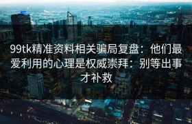 99tk精准资料相关骗局复盘：他们最爱利用的心理是权威崇拜：别等出事才补救