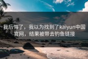我后悔了，我以为找到了kaiyun中国官网，结果被带去钓鱼链接