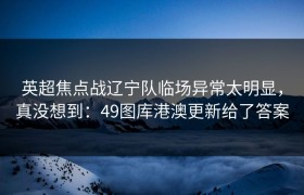 英超焦点战辽宁队临场异常太明显，真没想到：49图库港澳更新给了答案