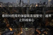 看到99图库的弹窗我直接警觉：越早止损越省心
