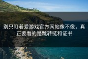别只盯着爱游戏官方网站像不像，真正要看的是跳转链和证书