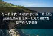 有人私信我99tk图库手机版下载链接，我追到源头发现同一批账号在群发：读完你会更清醒