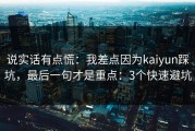 说实话有点慌：我差点因为kaiyun踩坑，最后一句才是重点：3个快速避坑