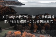 关于kaiyun我只说一句：先验真再操作，转给身边的人：10秒快速避坑