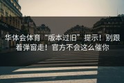华体会体育“版本过旧”提示！别跟着弹窗走！官方不会这么催你