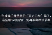 别被澳门开奖网的“官方口吻”骗了，这些细节最露馅：别再被套路带节奏
