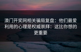 澳门开奖网相关骗局复盘：他们最爱利用的心理是权威崇拜：这比你想的更重要