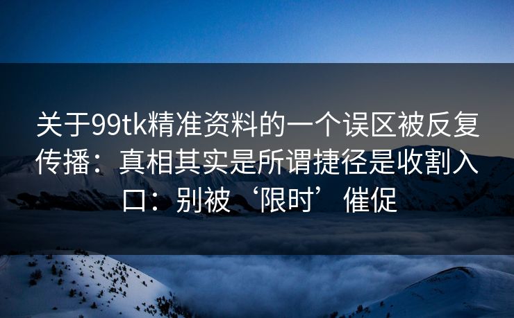 关于99tk精准资料的一个误区被反复传播：真相其实是所谓捷径是收割入口：别被‘限时’催促