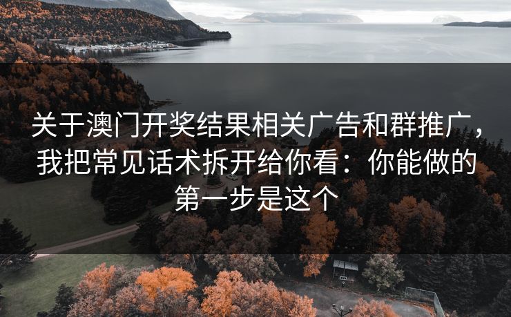 关于澳门开奖结果相关广告和群推广，我把常见话术拆开给你看：你能做的第一步是这个