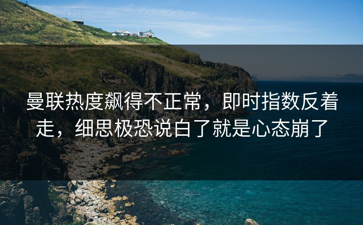 曼联热度飙得不正常，即时指数反着走，细思极恐说白了就是心态崩了