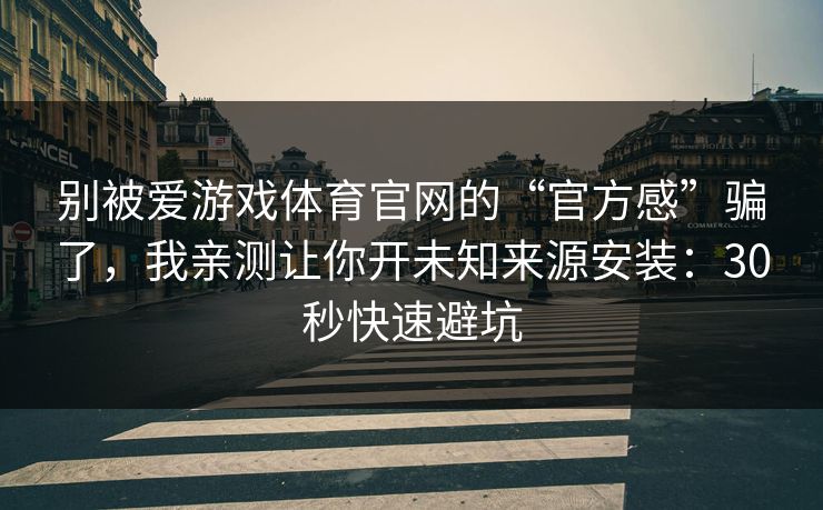 别被爱游戏体育官网的“官方感”骗了，我亲测让你开未知来源安装：30秒快速避坑