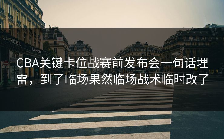 CBA关键卡位战赛前发布会一句话埋雷，到了临场果然临场战术临时改了