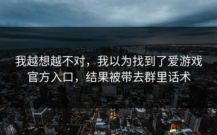 我越想越不对，我以为找到了爱游戏官方入口，结果被带去群里话术