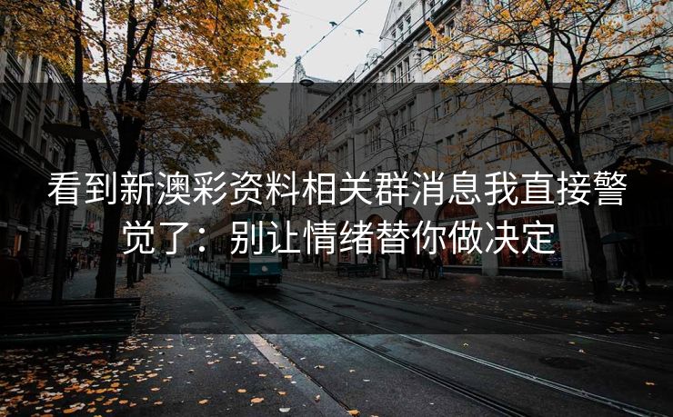 看到新澳彩资料相关群消息我直接警觉了：别让情绪替你做决定