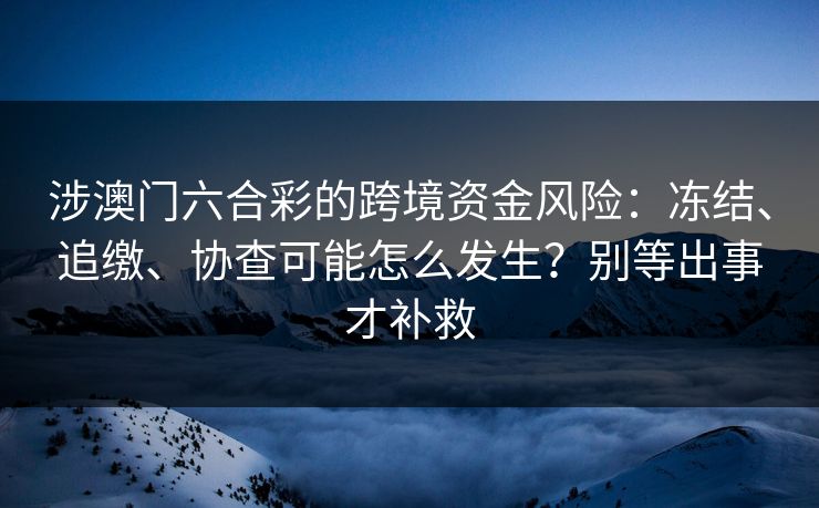 涉澳门六合彩的跨境资金风险：冻结、追缴、协查可能怎么发生？别等出事才补救