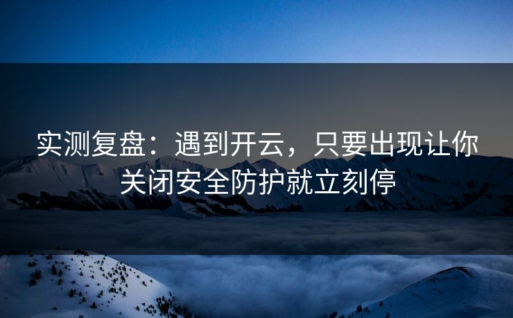 实测复盘:遇到开云,只要出现让你关闭安全防护就立刻停 实测复盘:遇到开云,只要出现让你关闭安全防护就立刻停