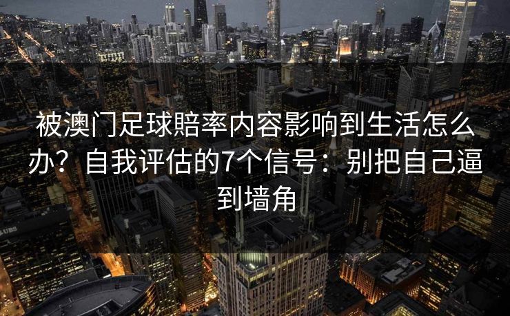 被澳门足球賠率内容影响到生活怎么办?自我评估的7个信号:别把自己逼到墙角 被澳门足球賠率内容影响到生活怎么办?自我评估的7个信号:别把自己逼到墙角