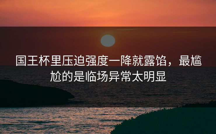 国王杯里压迫强度一降就露馅，最尴尬的是临场异常太明显