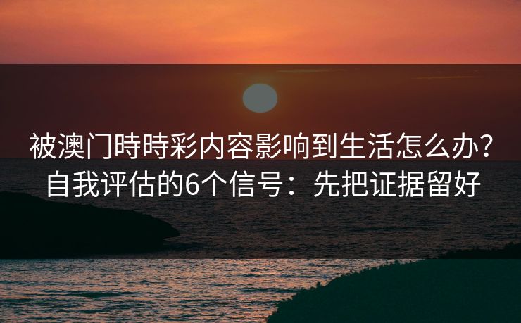 被澳门時時彩内容影响到生活怎么办？自我评估的6个信号：先把证据留好
