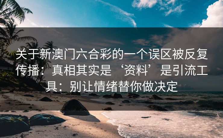 关于新澳门六合彩的一个误区被反复传播：真相其实是‘资料’是引流工具：别让情绪替你做决定