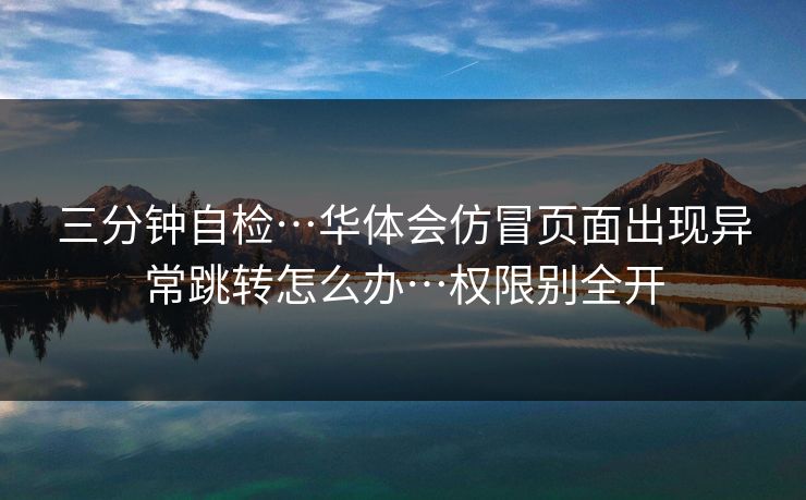 三分钟自检…华体会仿冒页面出现异常跳转怎么办…权限别全开