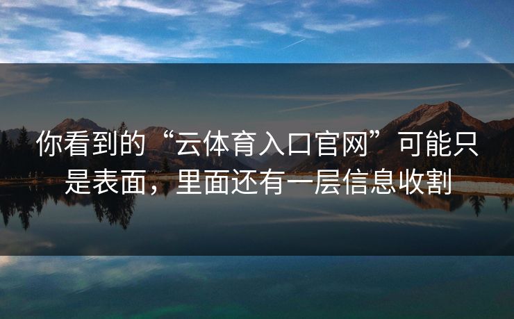 你看到的“云体育入口官网”可能只是表面，里面还有一层信息收割