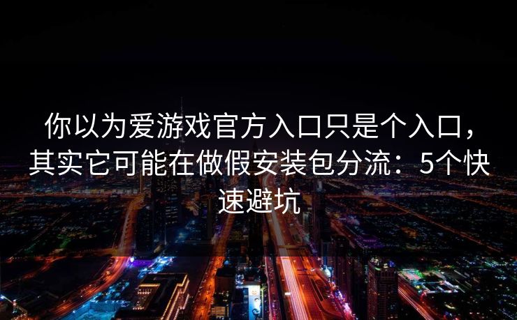 你以为爱游戏官方入口只是个入口,其实它可能在做假安装包分流:5个快速避坑 你以为爱游戏官方入口只是个入口,其实它可能在做假安装包分流:5个快速避坑