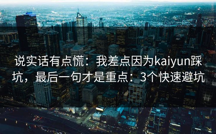说实话有点慌：我差点因为kaiyun踩坑，最后一句才是重点：3个快速避坑